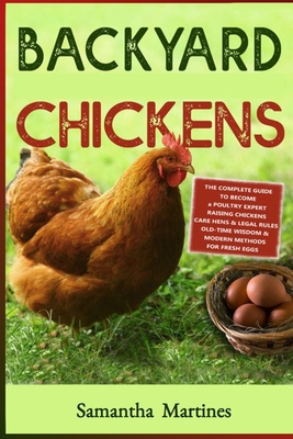 Backyard Chickens: The Complete Guide To Become A Poultry Expert Raising Chickens & Learning Husbandry Practice, Care Hens, Flock Health, - Samantha Martines