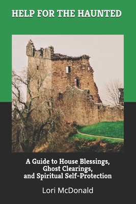 Help for the Haunted: A Guide to House Blessings, Ghost Clearings, and Spiritual Self-Protection - Lori Marie Mcdonald