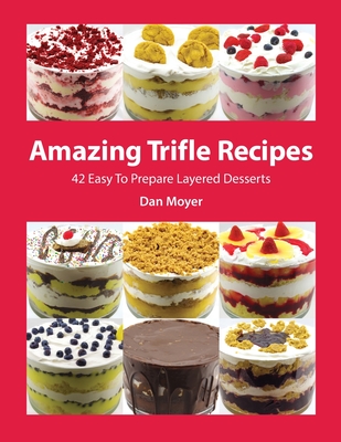 Amazing Trifle Recipes: 42 Easy To Prepare Layered Desserts - Dan Moyer