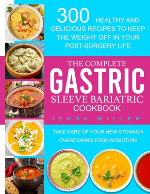 The Complete Gastric Sleeve Bariatric Cookbook: 300 Healthy and Delicious Recipes To Keep The Weight Off In Your Post-Surgery Life. Take Care of Your - Jenna Miller