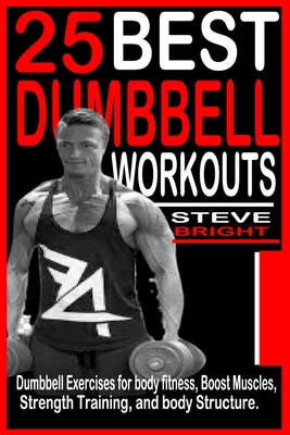 25 Best Dumbbell Workouts: Dumbbell Exercises for Body fitness, Boost Muscles, Strength training and Body structure. - Steve Bright