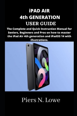 iPAD AIR 4th GENERATION USER GUIDE: The Complete and Quick Instruction Manual for Seniors, Beginners and Pros on how to master the iPad Air 4th genera - Piers N. Lowe