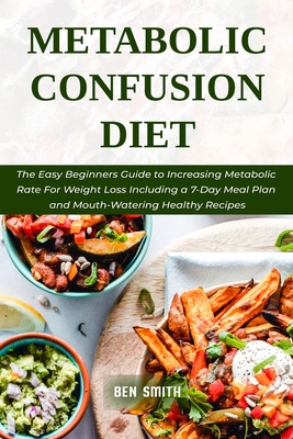 Metabolic Confusion Diet: The Easy Beginners Guide to Increasing Metabolic Rate For Weight Loss Including a 7-Day Meal Plan and Mouth-Watering H - Ben Smith
