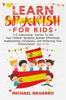 Learn Spanish For Kids: 115 Captivating Stories To Get Your Children Speaking Spanish Effortlessly Implementing Vocabulary, and Perfecting You - Michael Navarro