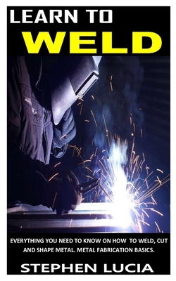 Learn to Weld: Everything you need to know on how to weld cut and shape metal. Metal fabrication basics. - Stephen Lucia