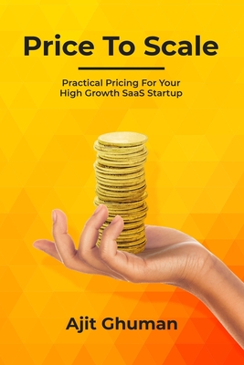 Price To Scale: Practical Pricing For Your High Growth SaaS Startup - Ajit Ghuman