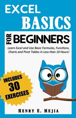 Excel Basics for Beginners: Learn Excel and Use Basic Formulas, Functions, Charts and Pivot Tables in Less Than 10 Hours! - Henry E. Mejia