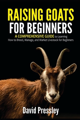 Raising Goats for Beginners: A Comprehensive Guide to Learning How to Breed, Manage, and Market Livestock for Beginners - David Pressley