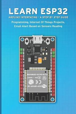 Learn Esp32 Arduino Interfacing - A Step by Step Guide: PROGRAMMING, Internet Of Things Projects, Email Alert Based on Sensors Reading - Janani Sathish