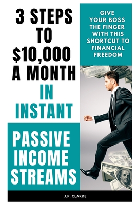 3 Steps to $10,000 a Month in Instant Passive Income Streams: Give your boss the finger with this shortcut to financial freedom - J. P. Clarke