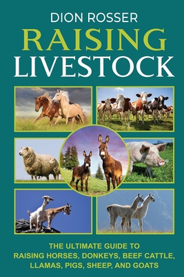 Raising Livestock: The Ultimate Guide to Raising Horses, Donkeys, Beef Cattle, Llamas, Pigs, Sheep, and Goats - Dion Rosser