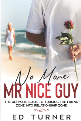 No More Mr. Nice Guy: The Ultimate Guide To Turning The Friend Zone into Relationship Zone - Ed Turner