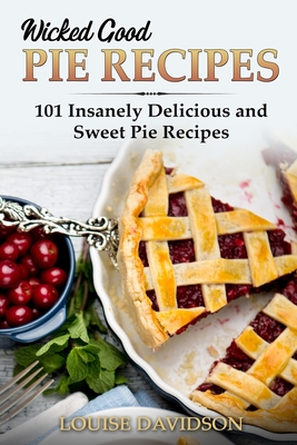 Wicked Good Pie Recipes: 101 Insanely Delicious and Sweet Pie Recipes - Louise Davidson