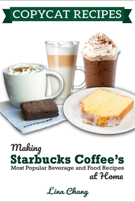 Copycat Recipes: Making Starbucks Coffee's Most Popular Beverage and Food Recipes at Home - Lina Chang