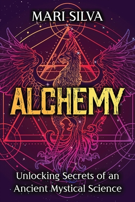 Alchemy: Unlocking Secrets of an Ancient Mystical Science - Mari Silva