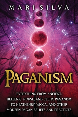 Paganism: Everything from Ancient, Hellenic, Norse, and Celtic Paganism to Heathenry, Wicca, and Other Modern Pagan Beliefs and - Mari Silva