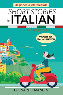 Short Stories in Italian for Beginners: Italian-English Parallel Text, Beginner to Intermediate - Leonardo Mancini