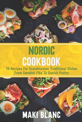 Nordic Cookbook: 70 Recipes For Scandinavian Traditional Dishes From Swedish Fika To Danish Pastry - Maki Blanc