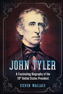 John Tyler: A Fascinating Biography of the 10th United States President - Steven Wallace