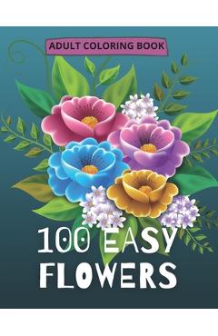 Coperta cărții '100 Easy Flowers Adult Coloring Book: Beautiful Flowers Coloring Pages with Large Print for Adult Relaxation Perfect'