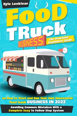 Food Truck Business: The Practical Beginners Guide on How to Start and Run Your Own Successful Food Truck Business in 2023, Avoiding Common - Kyle Locklear