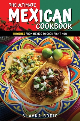The Ultimate Mexican Cookbook: 111 Dishes From Mexico To Cook Right Now - Slavka Bodic