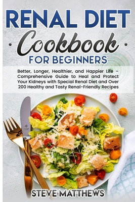Renal Diet Cookbook for Beginners: Better, Longer, Healthier, and Happier Life - Comprehensive Guide to Heal and Protect Your Kidneys with Special Ren - Steve Matthews