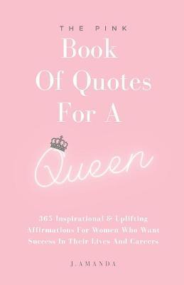 The Pink Book Of Quotes For A Queen: 365 Inspirational & Uplifting Affirmations For Women Who Want Success In Their Lives And Careers - J. Amanda