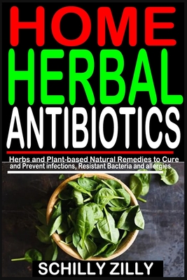 Home Herbal Antibiotics: Herbs and Plant-Based Natural Remedies to Cure and Prevent infections, Resistant Bacteria and allergies. - Schilly Zilly