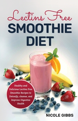 Lectins Free Smoothie Diet: Healthy and Delicious Lectins Free Smoothie Recipes to Detoxify, Cleanse, and Improve Digestive Health - Nicole Gibbs