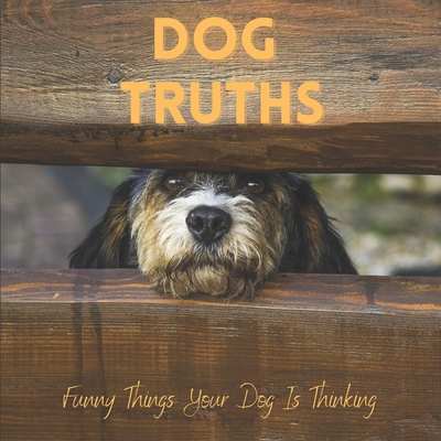 Dog Truths Funny Things Your Dog Is Thinking: Cute Dog Photos And Quote Gift Book - Katy A. Lauren