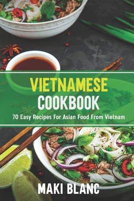 Vietnamese Cookbook: 70 Easy Recipes For Asian Food From Vietnam - Maki Blanc