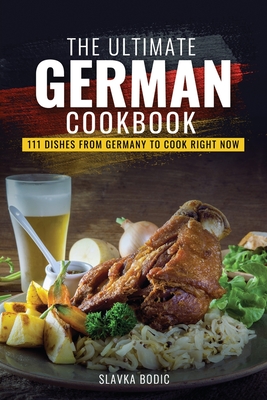 The Ultimate German Cookbook: 111 Dishes From Germany To Cook Right Now - Slavka Bodic