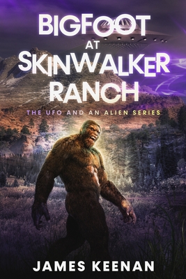 Bigfoot At Skinwalker Ranch: The UFO And An Alien Series - James Keenan