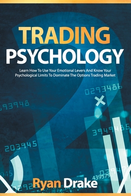 Trading Psychology: Learn How To Use Your Emotional Levers And Know Your Psychological Limits To Dominate The Options Trading Market - Ryan Drake