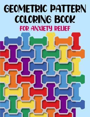 Coperta cărții 'Geometric Pattern Coloring Book For Anxiety Relief: 50 Geometric Patterns & Designs For Relaxing And Stress Relieving'