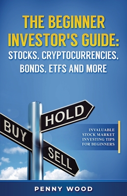 The Beginner Investor's Guide: Stocks, Cryptocurrencies, Bonds, ETFs and More: Invaluable Stock Market Investing Tips for Beginners - Penny Wood