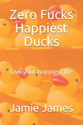 Zero Fucks Happiest Ducks: Live your happiest life - Jamie James