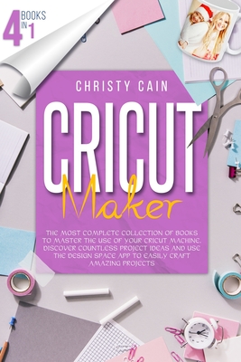 Cricut Maker: 4 Books In 1: The Most Complete Collection Of Books To Master The Use Of Your Cricut Machine. Discover Countless Proje - Christy Cain