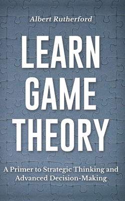 Learn Game Theory: A Primer to Strategic Thinking and Advanced Decision-Making. - Albert Rutherford