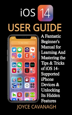 iOS 14 User Guide: A Fantastic Beginner's Manual for Learning And Mastering the Tips & Tricks of iOS 14-Supported iPhone Devices & Unlock - Joyce Cavanagh