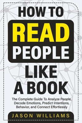 How To Read People Like A Book: The Complete Guide To Analyze People, Decode Emotions, Predict Intentions, Behavior, and Connect Effortlessly - Jason Williams