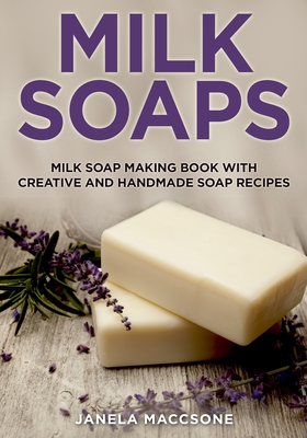 Milk Soaps: Milk Soap Making Book with Creative and Handmade Soap Recipes - Janela Maccsone