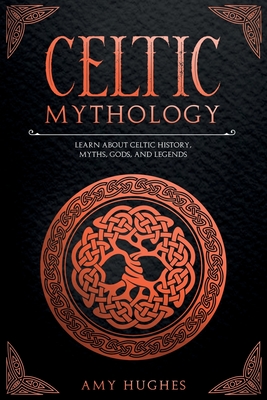 Celtic Mythology: Learn About Celtic History, Myths, Gods, and Legends - Amy Hughes