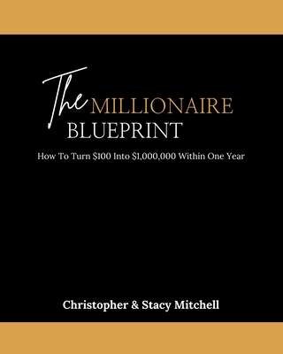The Millionaire Blueprint: How To Turn $100 Into $1,000,000 Within One Year - Christopher Mitchell