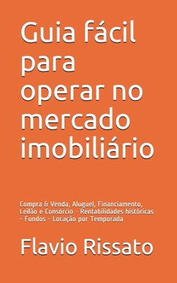 Guia fácil para operar no mercado imobiliário: Compra & Venda, Aluguel, Financiamento, Leilão e Consórcio - Rentabilidades históricas - Fundos - Locaç - Flavio Rissato