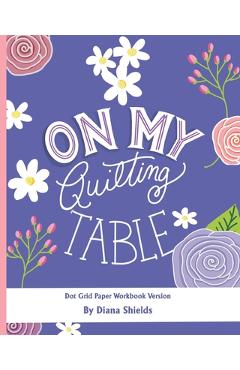 Coperta cărții 'On My Quilting Table Workbook: Quilting Journal and Quilt Log (Dot Grid Paper) - Diana Shields'