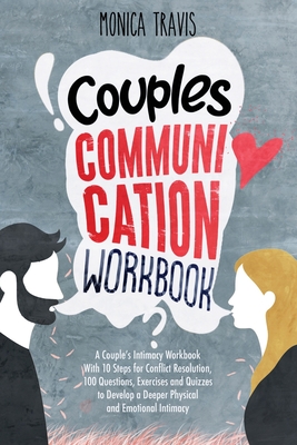Couples Communication Workbook: A Couple's Intimacy Workbook With 10 Steps for Conflict Resolution, 100 Questions, Exercises and Quizzes to Develop a - Monica Travis