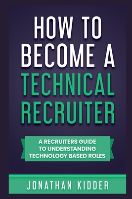 How to Become a Technical Recruiter: A Recruiters Guide to Understanding Technology Based Roles - Jonathan Kidder