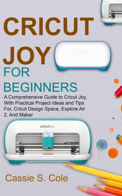 Cricut Joy for Beginners: A Comprehensive Guide to Cricut Joy, With Practical Project Ideas and Tips For, Cricut Design Space, Explore Air 2, An - Cassie S. Cole